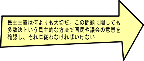 民主主義は何よりも大切だ。この問題に関しても多数決という民主的な方法で国民や議会の意思を確認し、それに従わなければいけない