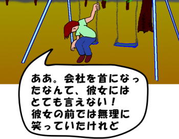 ああ。会社を首になったなんて、彼女にはとても言えない！ 彼女の前では無理に笑っていたけれど