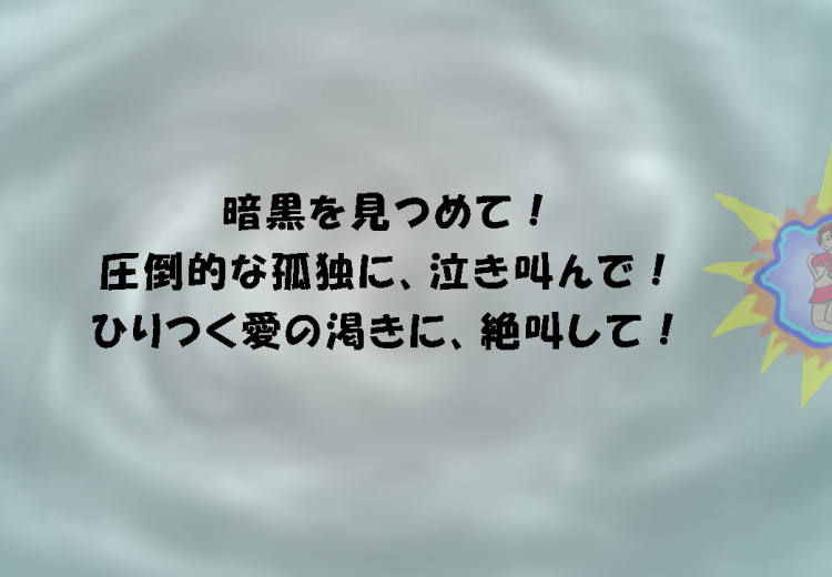 暗黒を見つめて。愛の渇きに絶叫して。