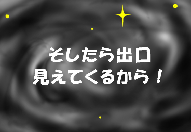 そしたら、出口見えてくるから