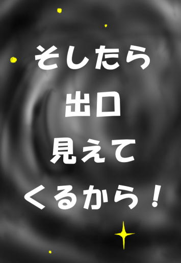 そしたら、出口見えてくるから