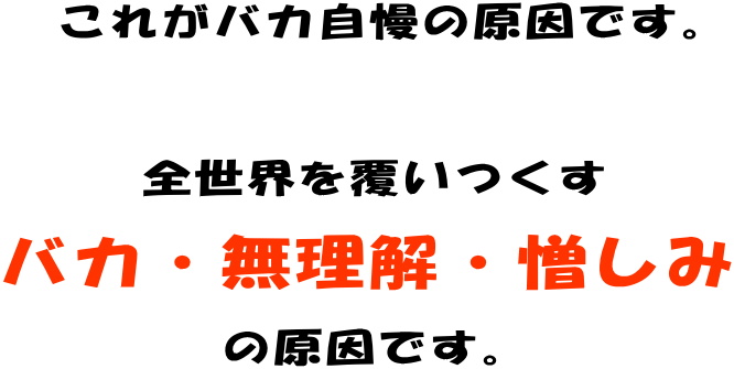 これがバカ自慢の原因です。全世界を覆いつくすバカ・無理解・憎しみの原因です。