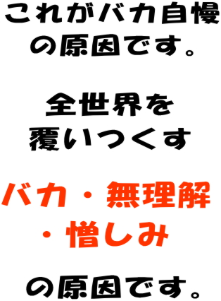 これがバカ自慢の原因です。全世界を覆いつくすバカ・無理解・憎しみの原因です。