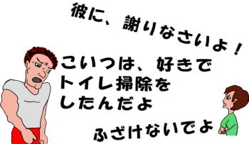 こいつは、好きでトイレ掃除をしたんだよ。ふざけないでよ。