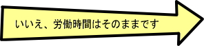 いいえ、労働時間はそのままです