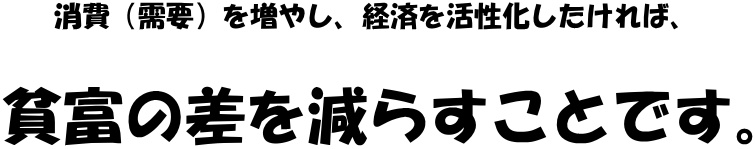 消費（需要）を増やし、経済を活性化したければ、貧富の差を減らすことです。