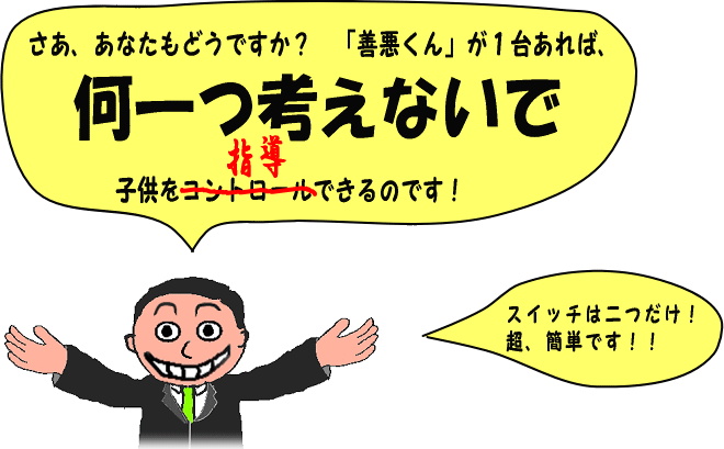 さあ、あなたもどうですか？　ぜんあくくんがあれば、なにひとつ　かんがえないで　こどもをコントロール　ではなく　しどう　できるのです