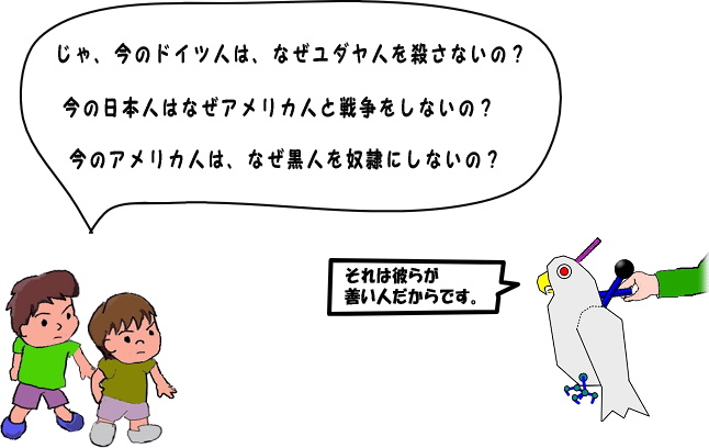 じゃ、なぜ　いまの　ドイツ人は、ユダヤ人を　殺さない（ころさない）の？　にほんじんは　アメリカ人と戦争（せんそう）をしないの？　アメリカ人は、黒人（こくじん）を　奴隷（どれい）に　しないの？