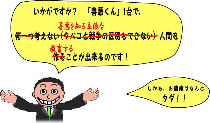 いかがですか？　「善悪（ぜんあく）くん」1台（だい）で、なにひとつ　かんがえない・タバコと戦争（せんそう）の　くべつもできない）　ではなく、善悪（ぜんあく）を　しる　りっぱな　にんげんを　つくる　じゃなくて　きょういく　することが　できるのです！