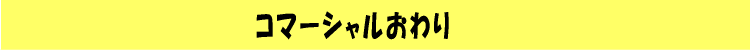 コマーシャルおわり