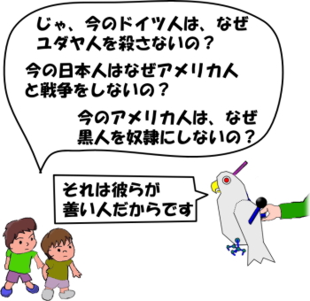 じゃ、なぜ　いまの　ドイツ人は、ユダヤ人を　殺さない（ころさない）の？　にほんじんは　アメリカ人と戦争（せんそう）をしないの？　アメリカ人は、黒人（こくじん）を　奴隷（どれい）に　しないの？