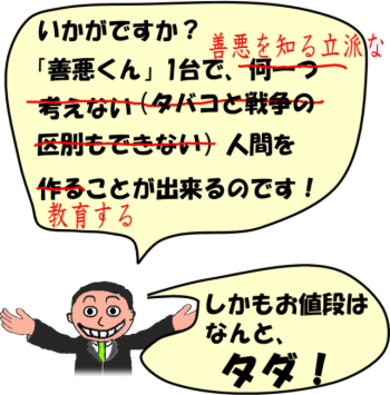 いかがですか？　「善悪（ぜんあく）くん」1台（だい）で、なにひとつ　かんがえない・タバコと戦争（せんそう）の　くべつもできない）　ではなく、善悪（ぜんあく）を　しる　りっぱな　にんげんを　つくる　じゃなくて　きょういく　することが　できるのです！