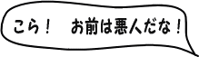 こら、おまえは悪人だな！