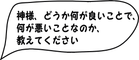 神様、どうか何が良い事で悪い事か、教えてください