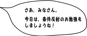 さあ、みなさん。今日は、条件反射のお勉強をしましょうね！