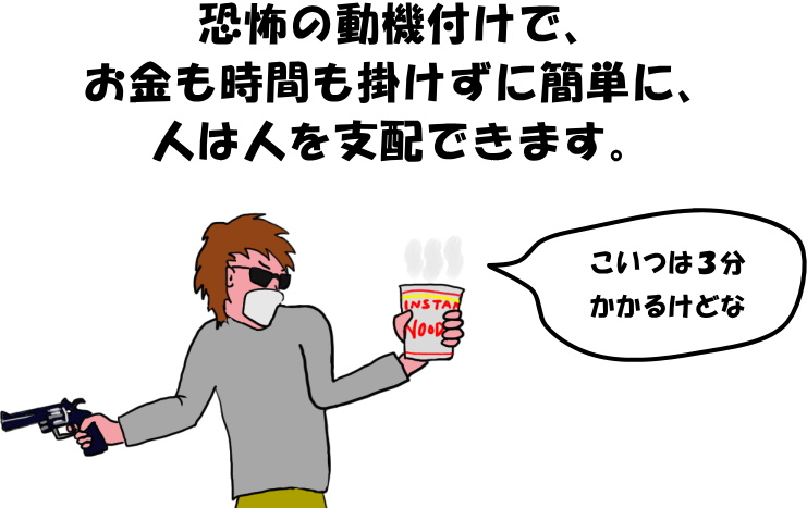 恐怖の動機付けで、お金も時間も掛けずに簡単に、人は人を支配できます。